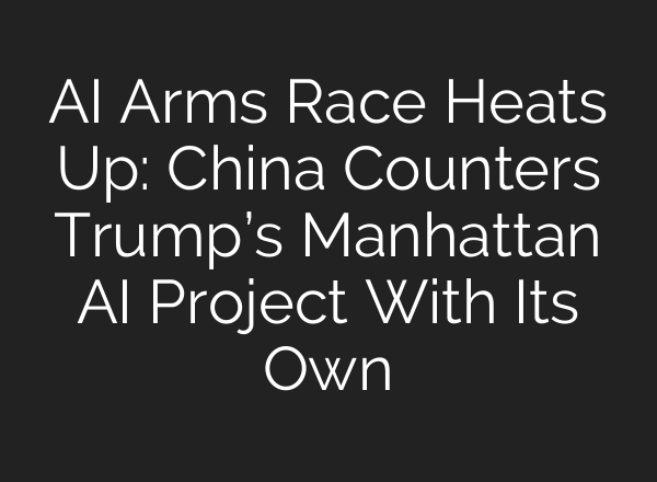 AI Arms Race Heats Up: China Counters Trump’s Manhattan AI Project With Its Own