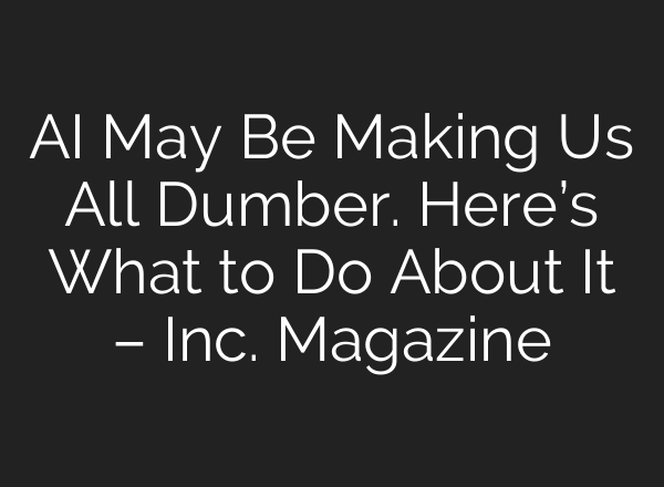 AI May Be Making Us All Dumber. Here’s What to Do About It – Inc. Magazine
