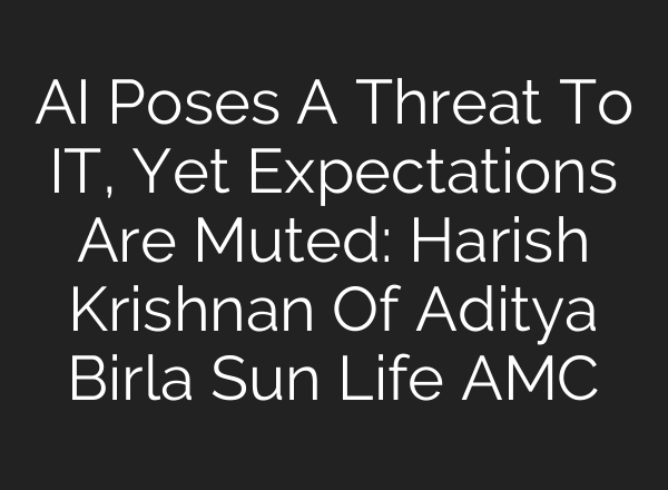 AI Poses A Threat To IT, Yet Expectations Are Muted: Harish Krishnan Of Aditya Birla Sun Life AMC