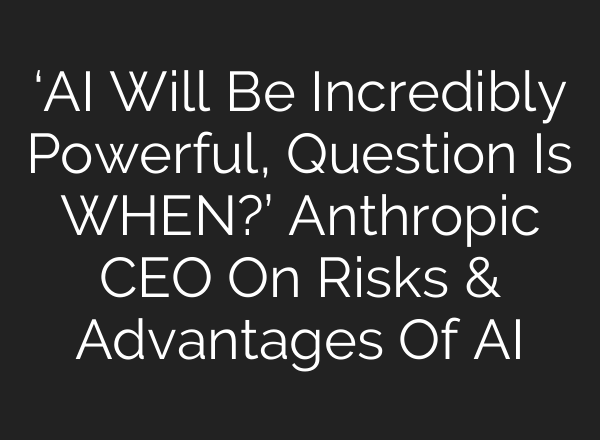 ‘AI Will Be Incredibly Powerful, Question Is WHEN?’ Anthropic CEO On Risks & Advantages Of AI