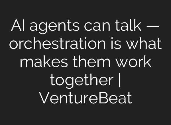 AI agents can talk — orchestration is what makes them work together | VentureBeat