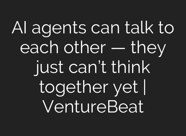 AI agents can talk to each other — they just can’t think together yet | VentureBeat