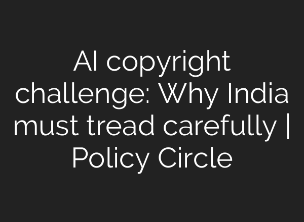 AI copyright challenge: Why India must tread carefully | Policy Circle
