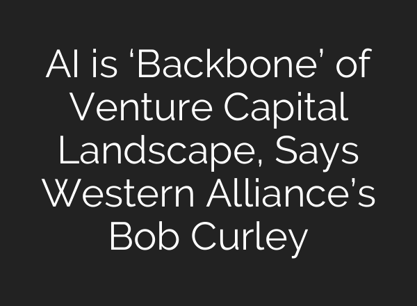 AI is ‘Backbone’ of Venture Capital Landscape, Says Western Alliance’s Bob Curley