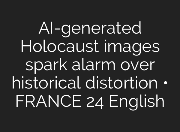 AI-generated Holocaust images spark alarm over historical distortion • FRANCE 24 English