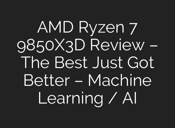 AMD Ryzen 7 9850X3D Review – The Best Just Got Better – Machine Learning / AI