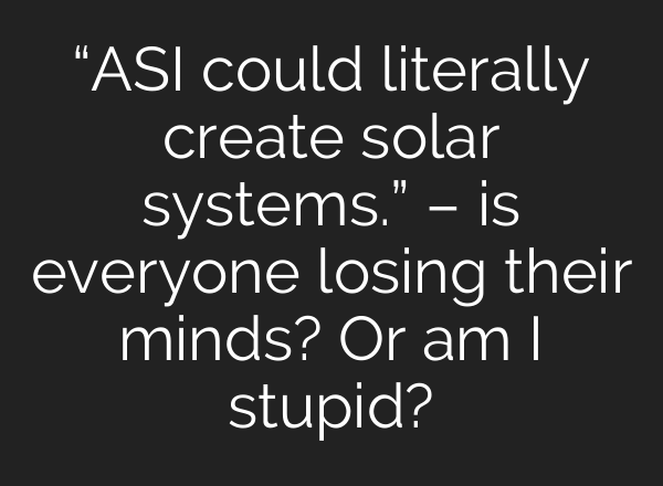 “ASI could literally create solar systems.” – is everyone losing their minds? Or am I stupid?
