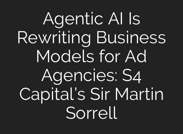 Agentic AI Is Rewriting Business Models for Ad Agencies: S4 Capital’s Sir Martin Sorrell