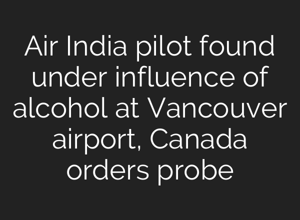 Air India pilot found under influence of alcohol at Vancouver airport, Canada orders probe