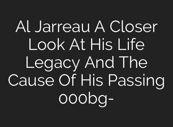 Al Jarreau A Closer Look At His Life Legacy And The Cause Of His Passing 000bg-