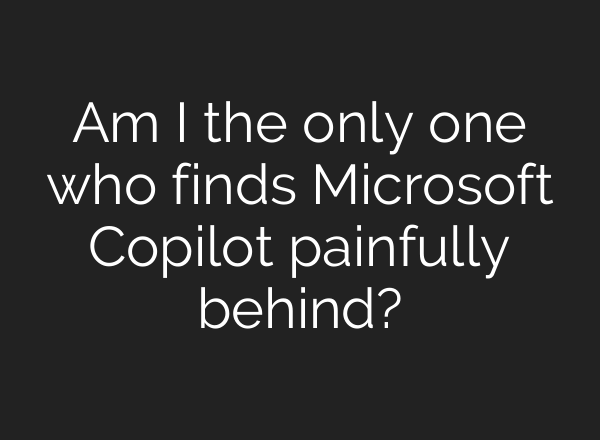 Am I the only one who finds Microsoft Copilot painfully behind?