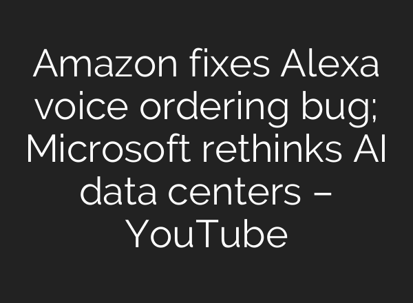 Amazon fixes Alexa voice ordering bug; Microsoft rethinks AI data centers – YouTube