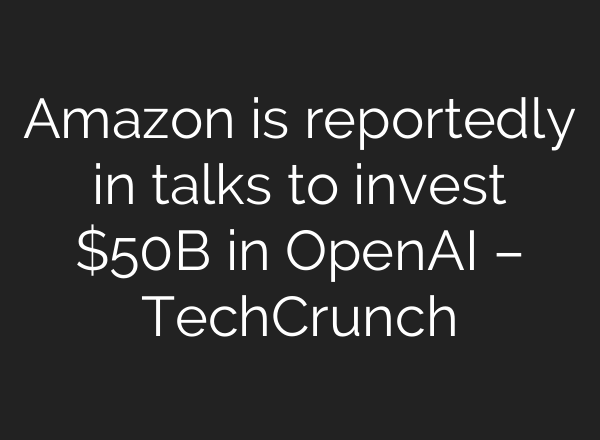 Amazon is reportedly in talks to invest $50B in OpenAI – TechCrunch