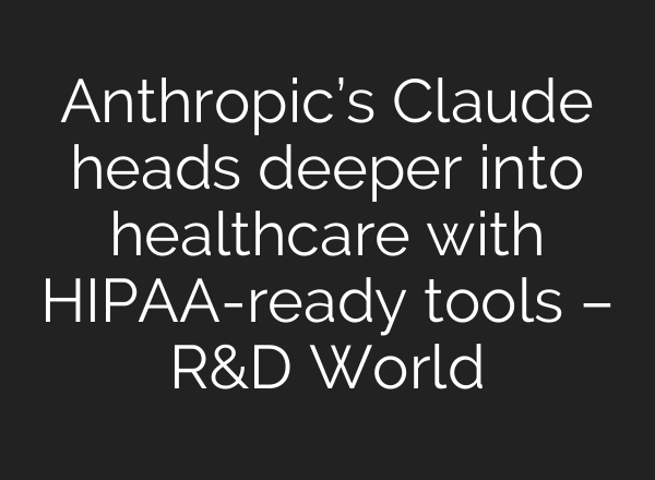 Anthropic’s Claude heads deeper into healthcare with HIPAA-ready tools – R&D World