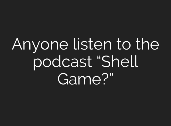 Anyone listen to the podcast “Shell Game?”