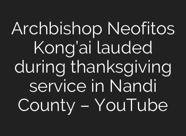 Archbishop Neofitos Kong’ai lauded during thanksgiving service in Nandi County – YouTube