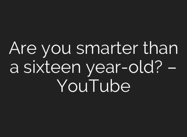 Are you smarter than a sixteen year-old? – YouTube