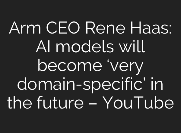 Arm CEO Rene Haas: AI models will become ‘very domain-specific’ in the future – YouTube