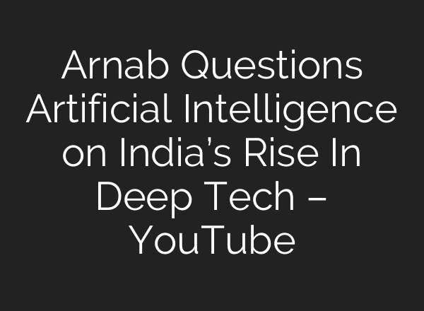 Arnab Questions Artificial Intelligence on India’s Rise In Deep Tech – YouTube