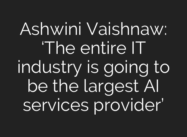 Ashwini Vaishnaw: ‘The entire IT industry is going to be the largest AI services provider’