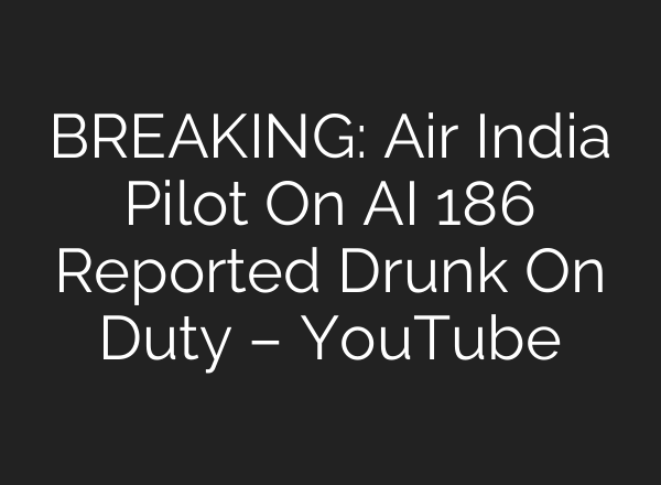BREAKING: Air India Pilot On AI 186 Reported Drunk On Duty – YouTube
