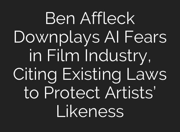 Ben Affleck Downplays AI Fears in Film Industry, Citing Existing Laws to Protect Artists’ Likeness