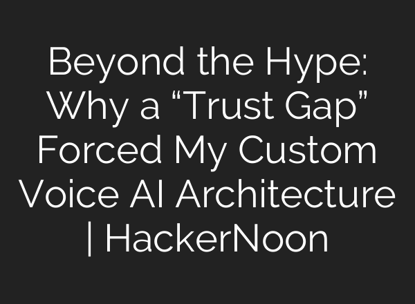 Beyond the Hype: Why a “Trust Gap” Forced My Custom Voice AI Architecture | HackerNoon