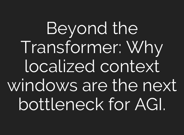 Beyond the Transformer: Why localized context windows are the next bottleneck for AGI.
