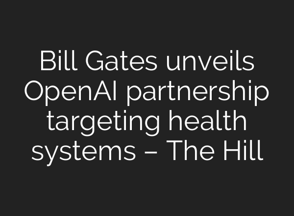 Bill Gates unveils OpenAI partnership targeting health systems – The Hill