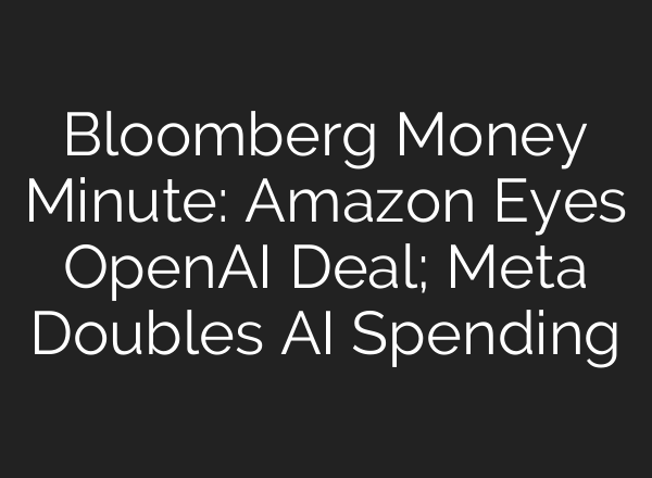 Bloomberg Money Minute: Amazon Eyes OpenAI Deal; Meta Doubles AI Spending