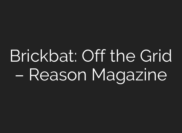 Brickbat: Off the Grid – Reason Magazine