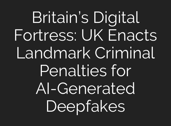 Britain’s Digital Fortress: UK Enacts Landmark Criminal Penalties for AI-Generated Deepfakes