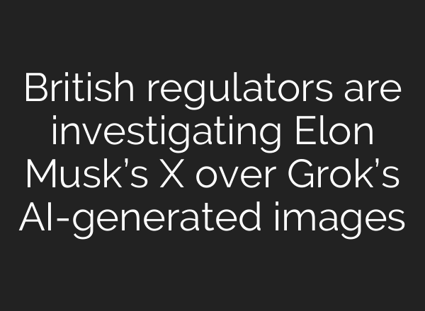 British regulators are investigating Elon Musk’s X over Grok’s AI-generated images