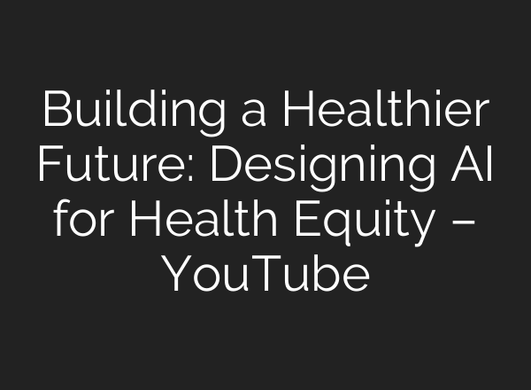 Building a Healthier Future: Designing AI for Health Equity – YouTube