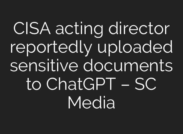 CISA acting director reportedly uploaded sensitive documents to ChatGPT – SC Media