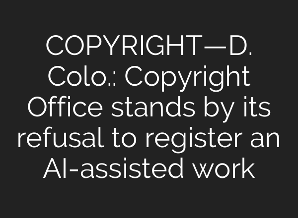 COPYRIGHT—D. Colo.: Copyright Office stands by its refusal to register an AI-assisted work