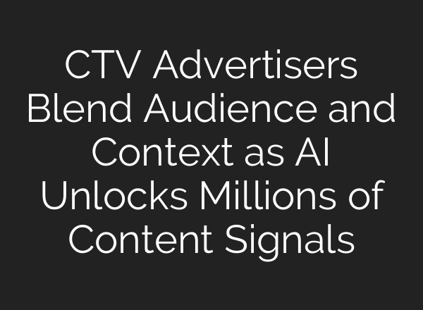 CTV Advertisers Blend Audience and Context as AI Unlocks Millions of Content Signals