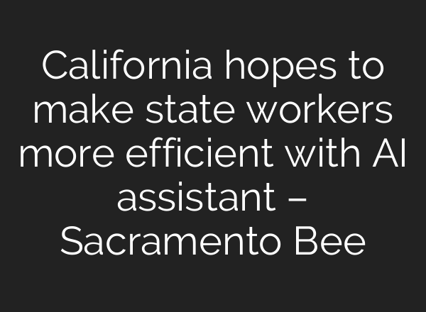 California hopes to make state workers more efficient with AI assistant – Sacramento Bee