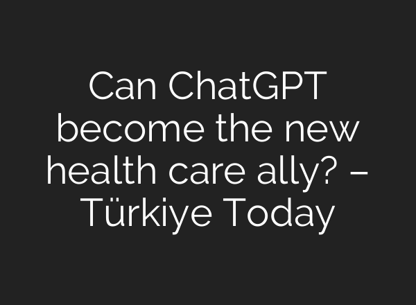 Can ChatGPT become the new health care ally? – Türkiye Today