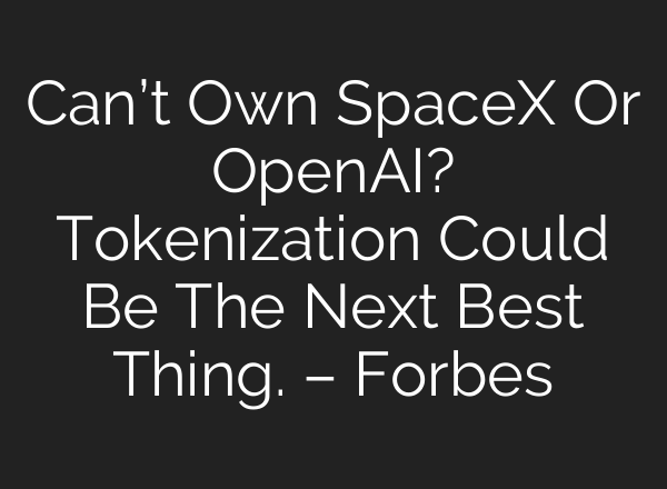 Can’t Own SpaceX Or OpenAI? Tokenization Could Be The Next Best Thing. – Forbes
