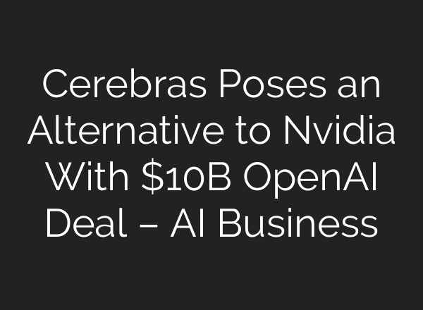 Cerebras Poses an Alternative to Nvidia With $10B OpenAI Deal – AI Business