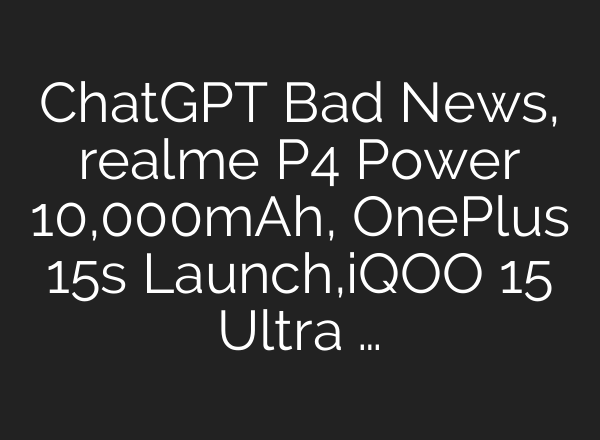 ChatGPT Bad News, realme P4 Power 10,000mAh, OnePlus 15s Launch,iQOO 15 Ultra …
