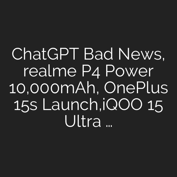 ChatGPT Bad News, realme P4 Power 10,000mAh, OnePlus 15s Launch,iQOO 15 Ultra …