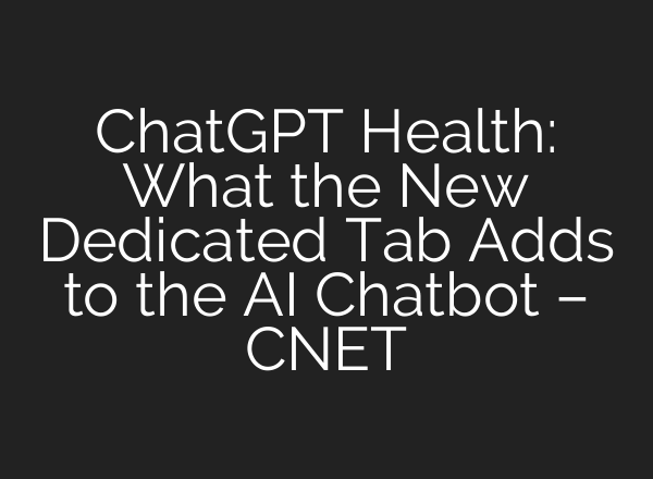ChatGPT Health: What the New Dedicated Tab Adds to the AI Chatbot – CNET