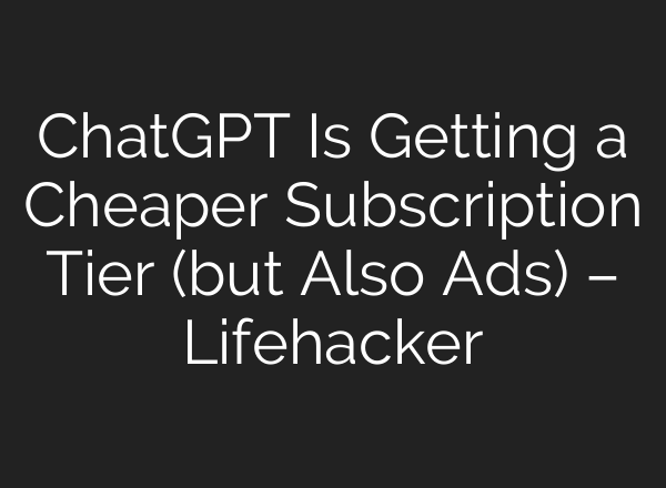 ChatGPT Is Getting a Cheaper Subscription Tier (but Also Ads) – Lifehacker