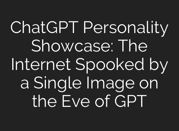 ChatGPT Personality Showcase: The Internet Spooked by a Single Image on the Eve of GPT