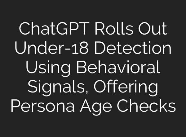 ChatGPT Rolls Out Under-18 Detection Using Behavioral Signals, Offering Persona Age Checks