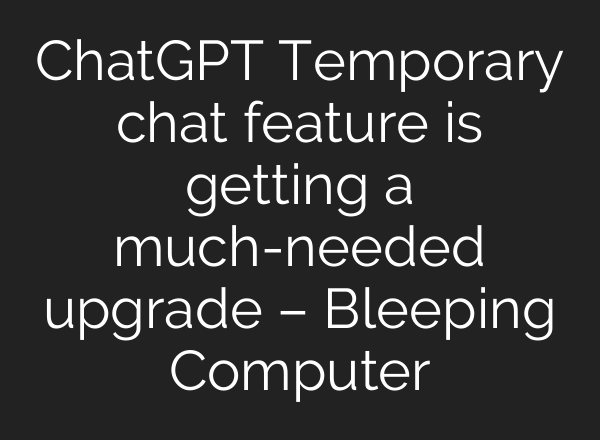 ChatGPT Temporary chat feature is getting a much-needed upgrade – Bleeping Computer