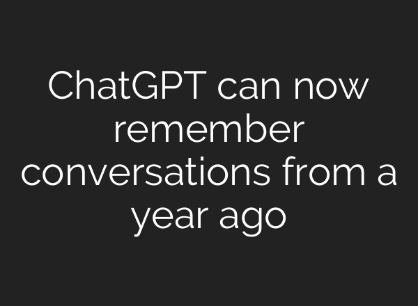 ChatGPT can now remember conversations from a year ago