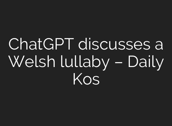 ChatGPT discusses a Welsh lullaby – Daily Kos